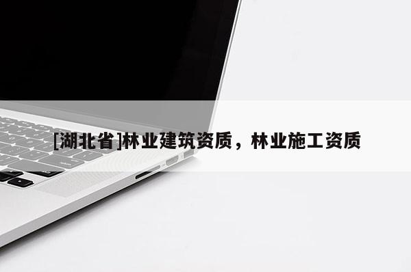 [湖北省]林業(yè)建筑資質(zhì)，林業(yè)施工資質(zhì)