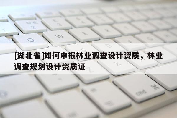 [湖北省]如何申報(bào)林業(yè)調(diào)查設(shè)計(jì)資質(zhì)，林業(yè)調(diào)查規(guī)劃設(shè)計(jì)資質(zhì)證