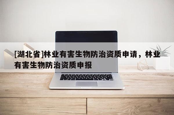 [湖北省]林業(yè)有害生物防治資質(zhì)申請(qǐng)，林業(yè)有害生物防治資質(zhì)申報(bào)