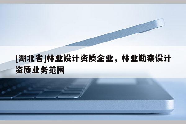 [湖北省]林業(yè)設(shè)計資質(zhì)企業(yè)，林業(yè)勘察設(shè)計資質(zhì)業(yè)務(wù)范圍