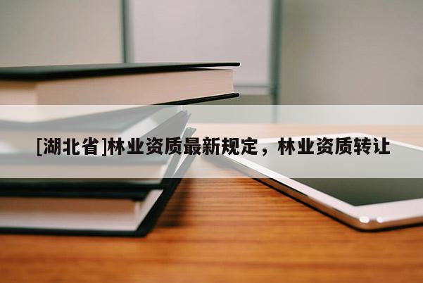 [湖北省]林業(yè)資質(zhì)最新規(guī)定，林業(yè)資質(zhì)轉(zhuǎn)讓