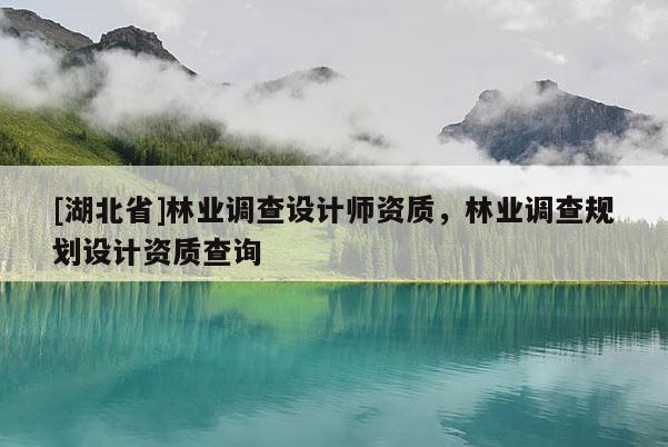 [湖北省]林業(yè)調(diào)查設(shè)計師資質(zhì)，林業(yè)調(diào)查規(guī)劃設(shè)計資質(zhì)查詢