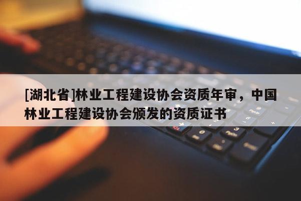 [湖北省]林業(yè)工程建設(shè)協(xié)會資質(zhì)年審，中國林業(yè)工程建設(shè)協(xié)會頒發(fā)的資質(zhì)證書