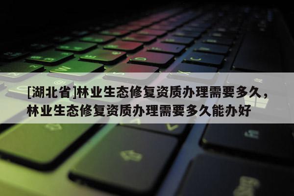 [湖北省]林業(yè)生態(tài)修復(fù)資質(zhì)辦理需要多久，林業(yè)生態(tài)修復(fù)資質(zhì)辦理需要多久能辦好