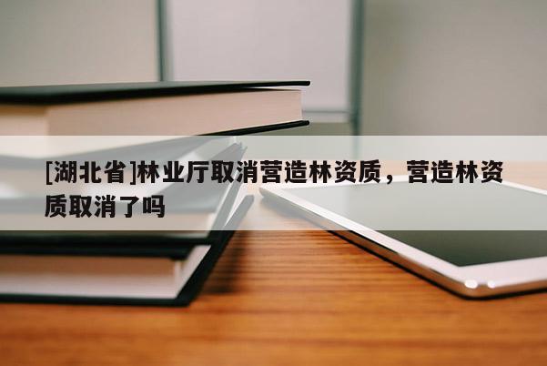 [湖北省]林業(yè)廳取消營造林資質(zhì)，營造林資質(zhì)取消了嗎