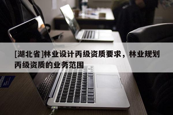 [湖北省]林業(yè)設計丙級資質要求，林業(yè)規(guī)劃丙級資質的業(yè)務范圍