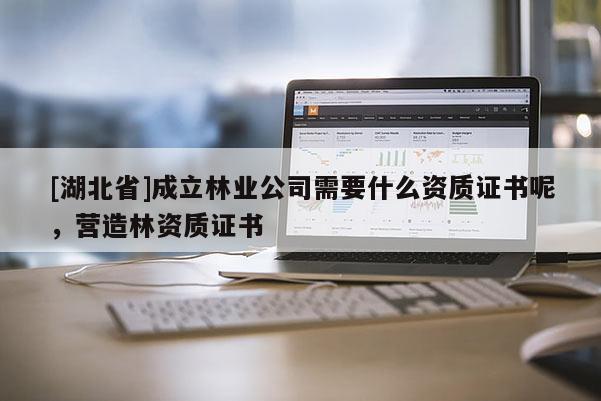 [湖北省]成立林業(yè)公司需要什么資質證書呢，營造林資質證書