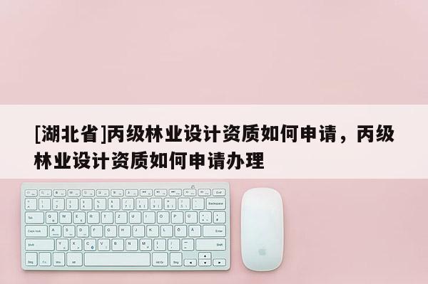 [湖北省]丙級林業(yè)設(shè)計(jì)資質(zhì)如何申請，丙級林業(yè)設(shè)計(jì)資質(zhì)如何申請辦理