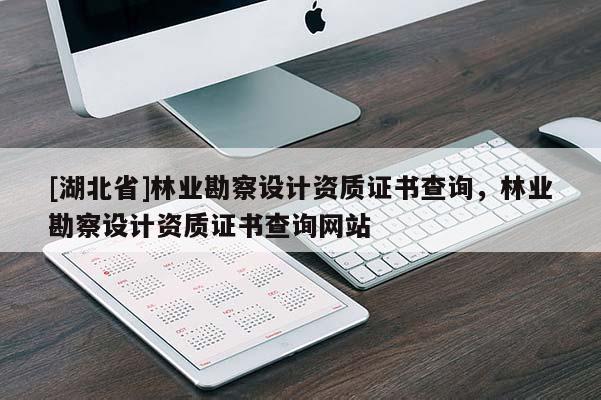 [湖北省]林業(yè)勘察設計資質證書查詢，林業(yè)勘察設計資質證書查詢網(wǎng)站