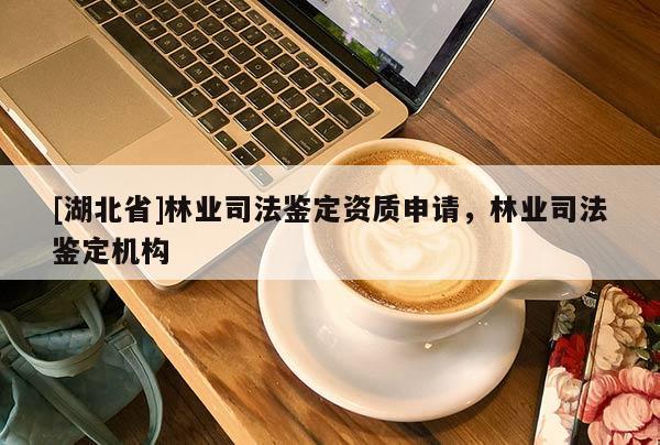 [湖北省]林業(yè)司法鑒定資質(zhì)申請，林業(yè)司法鑒定機構(gòu)