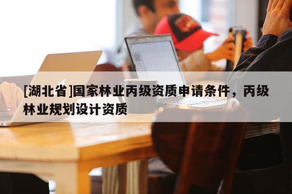 [湖北省]國家林業(yè)丙級資質申請條件，丙級林業(yè)規(guī)劃設計資質