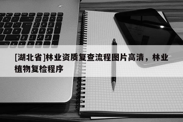 [湖北省]林業(yè)資質(zhì)復查流程圖片高清，林業(yè)植物復檢程序