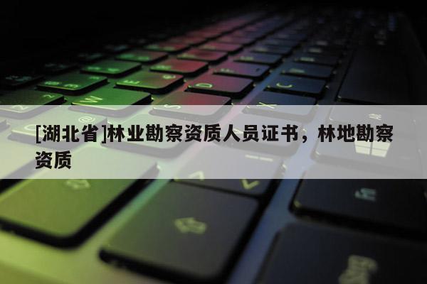 [湖北省]林業(yè)勘察資質(zhì)人員證書，林地勘察資質(zhì)