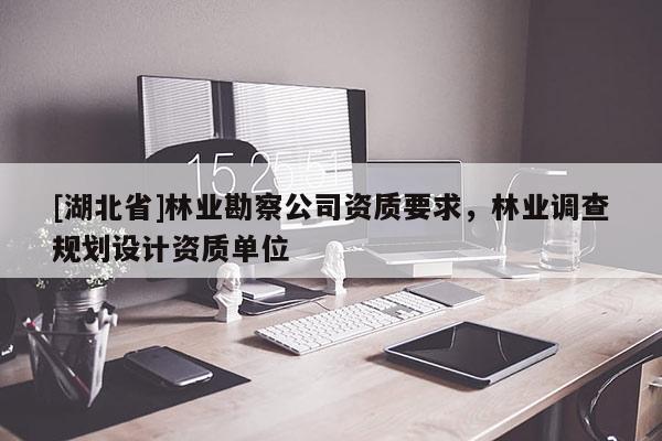 [湖北省]林業(yè)勘察公司資質(zhì)要求，林業(yè)調(diào)查規(guī)劃設(shè)計(jì)資質(zhì)單位