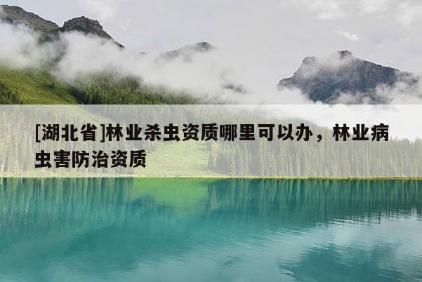 [湖北省]林業(yè)殺蟲(chóng)資質(zhì)哪里可以辦，林業(yè)病蟲(chóng)害防治資質(zhì)