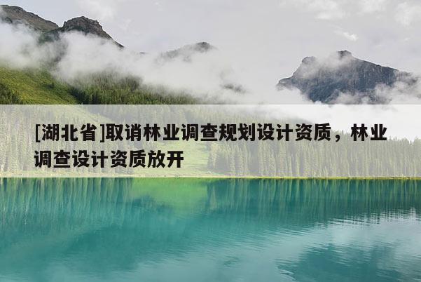 [湖北省]取誚林業(yè)調(diào)查規(guī)劃設(shè)計(jì)資質(zhì)，林業(yè)調(diào)查設(shè)計(jì)資質(zhì)放開(kāi)