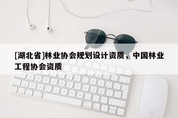 [湖北省]林業(yè)協(xié)會規(guī)劃設(shè)計資質(zhì)，中國林業(yè)工程協(xié)會資質(zhì)