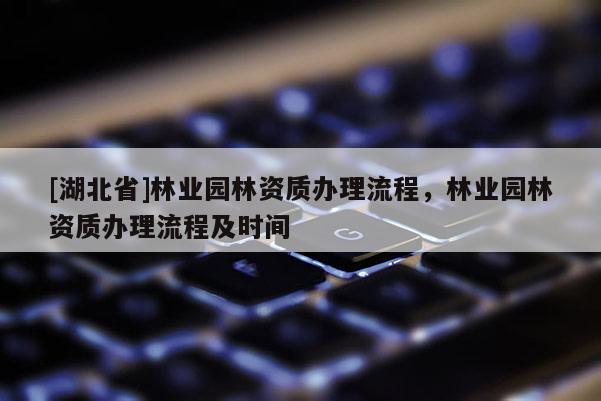 [湖北省]林業(yè)園林資質(zhì)辦理流程，林業(yè)園林資質(zhì)辦理流程及時間