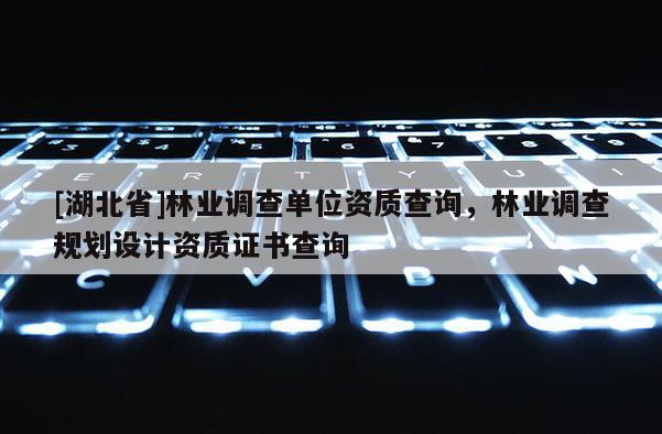 [湖北省]林業(yè)調(diào)查單位資質(zhì)查詢，林業(yè)調(diào)查規(guī)劃設(shè)計資質(zhì)證書查詢