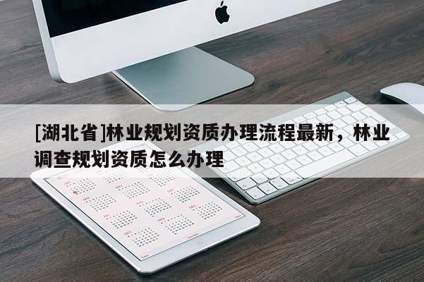 [湖北省]林業(yè)規(guī)劃資質(zhì)辦理流程最新，林業(yè)調(diào)查規(guī)劃資質(zhì)怎么辦理