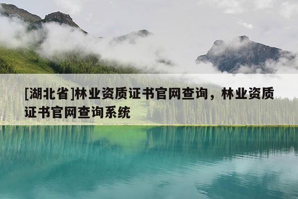 [湖北省]林業(yè)資質(zhì)證書(shū)官網(wǎng)查詢，林業(yè)資質(zhì)證書(shū)官網(wǎng)查詢系統(tǒng)