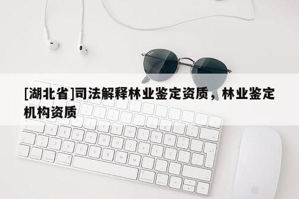 [湖北省]司法解釋林業(yè)鑒定資質(zhì)，林業(yè)鑒定機(jī)構(gòu)資質(zhì)