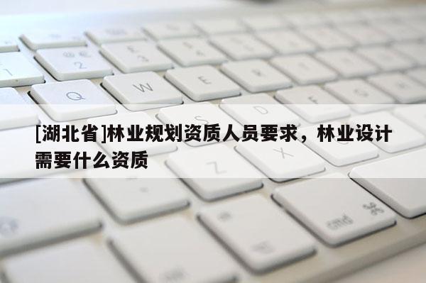 [湖北省]林業(yè)規(guī)劃資質(zhì)人員要求，林業(yè)設(shè)計(jì)需要什么資質(zhì)