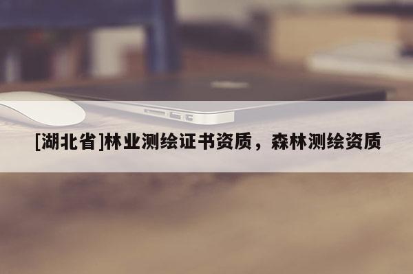 [湖北省]林業(yè)測繪證書資質(zhì)，森林測繪資質(zhì)