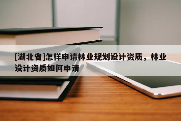 [湖北省]怎樣申請林業(yè)規(guī)劃設(shè)計資質(zhì)，林業(yè)設(shè)計資質(zhì)如何申請