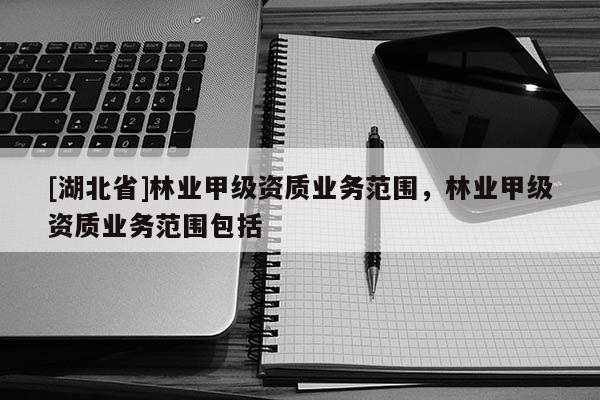 [湖北省]林業(yè)甲級(jí)資質(zhì)業(yè)務(wù)范圍，林業(yè)甲級(jí)資質(zhì)業(yè)務(wù)范圍包括