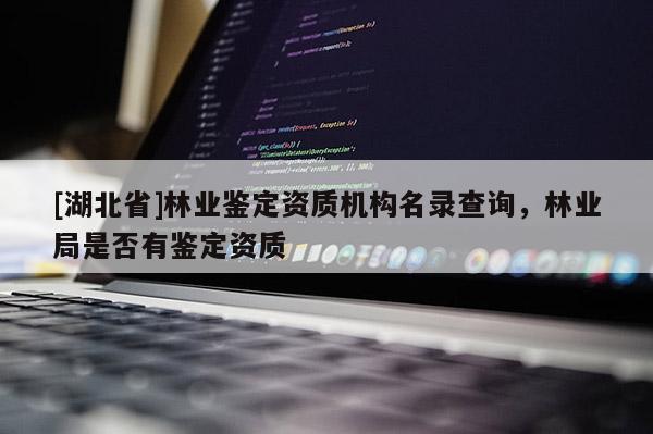 [湖北省]林業(yè)鑒定資質(zhì)機(jī)構(gòu)名錄查詢(xún)，林業(yè)局是否有鑒定資質(zhì)