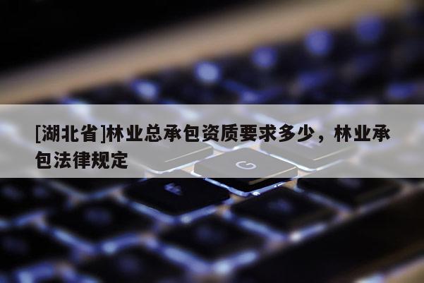 [湖北省]林業(yè)總承包資質(zhì)要求多少，林業(yè)承包法律規(guī)定