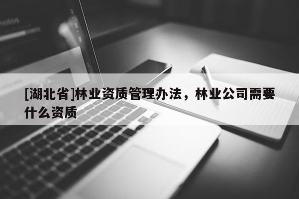 [湖北省]林業(yè)資質(zhì)管理辦法，林業(yè)公司需要什么資質(zhì)