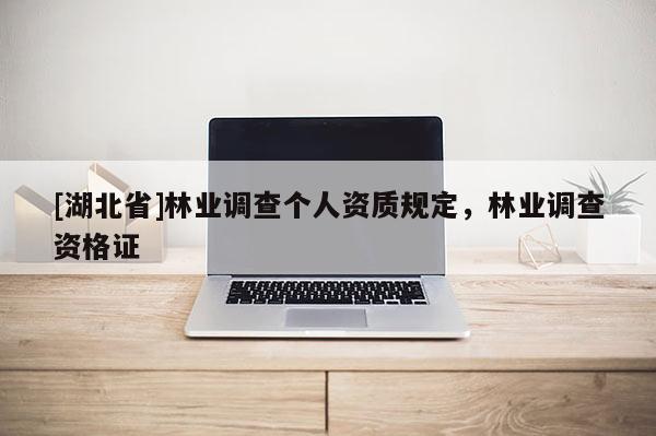 [湖北省]林業(yè)調(diào)查個(gè)人資質(zhì)規(guī)定，林業(yè)調(diào)查資格證