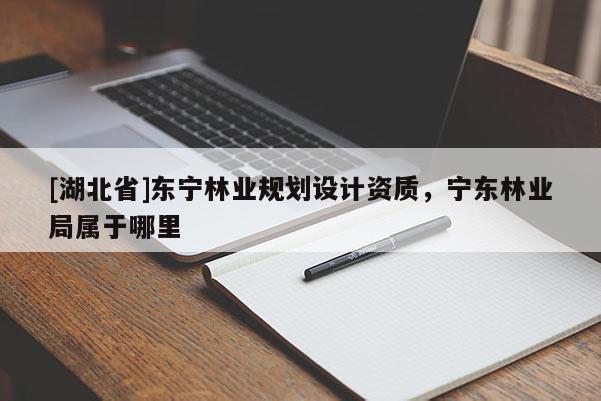 [湖北省]東寧林業(yè)規(guī)劃設(shè)計(jì)資質(zhì)，寧東林業(yè)局屬于哪里