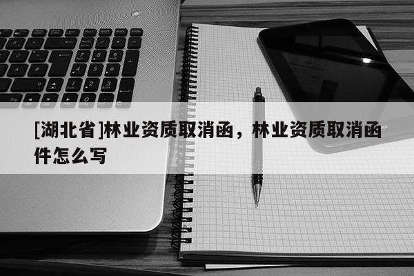 [湖北省]林業(yè)資質取消函，林業(yè)資質取消函件怎么寫