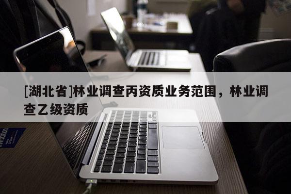 [湖北省]林業(yè)調(diào)查丙資質(zhì)業(yè)務(wù)范圍，林業(yè)調(diào)查乙級資質(zhì)