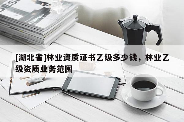 [湖北省]林業(yè)資質(zhì)證書(shū)乙級(jí)多少錢，林業(yè)乙級(jí)資質(zhì)業(yè)務(wù)范圍