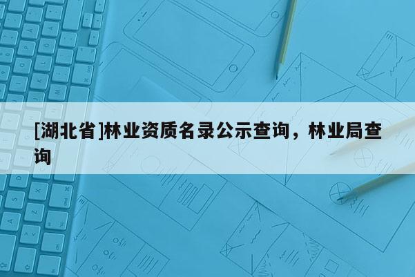 [湖北省]林業(yè)資質(zhì)名錄公示查詢，林業(yè)局查詢