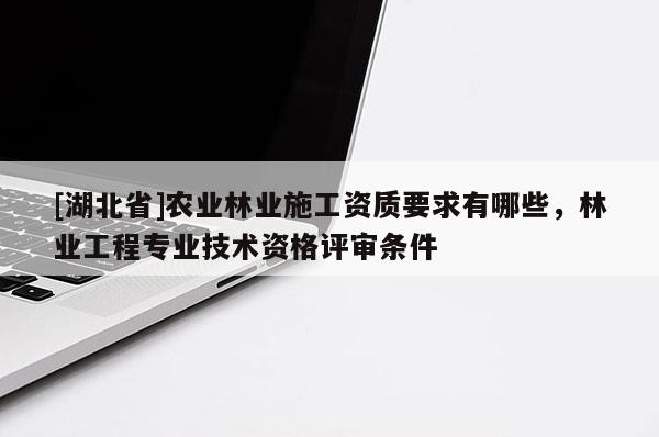 [湖北省]農(nóng)業(yè)林業(yè)施工資質(zhì)要求有哪些，林業(yè)工程專業(yè)技術(shù)資格評(píng)審條件