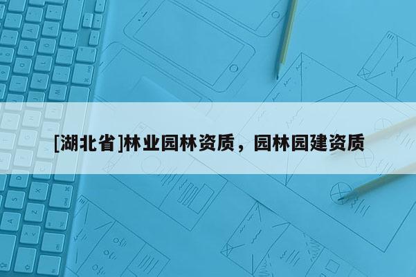 [湖北省]林業(yè)園林資質(zhì)，園林園建資質(zhì)