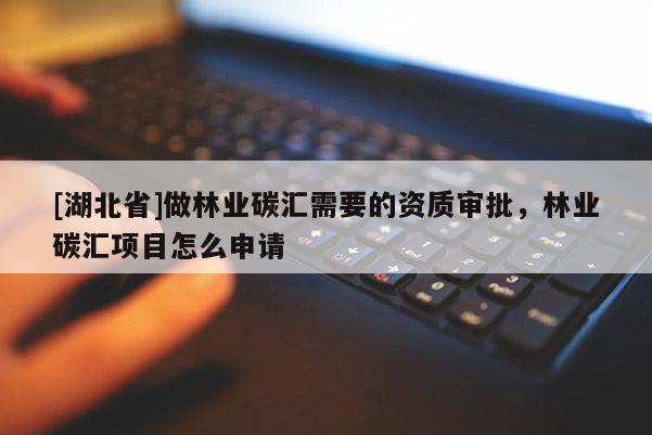 [湖北省]做林業(yè)碳匯需要的資質(zhì)審批，林業(yè)碳匯項(xiàng)目怎么申請(qǐng)