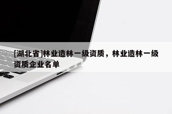 [湖北省]林業(yè)造林一級(jí)資質(zhì)，林業(yè)造林一級(jí)資質(zhì)企業(yè)名單