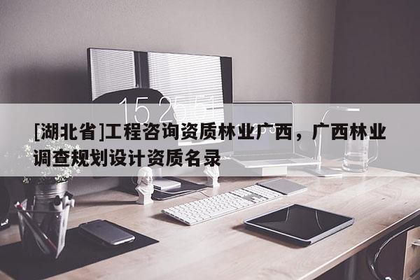 [湖北省]工程咨詢資質(zhì)林業(yè)廣西，廣西林業(yè)調(diào)查規(guī)劃設(shè)計資質(zhì)名錄