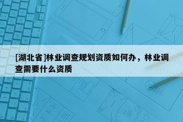 [湖北省]林業(yè)調(diào)查規(guī)劃資質(zhì)如何辦，林業(yè)調(diào)查需要什么資質(zhì)