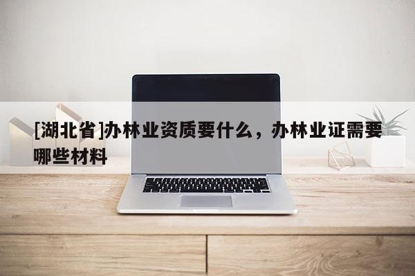 [湖北省]辦林業(yè)資質(zhì)要什么，辦林業(yè)證需要哪些材料