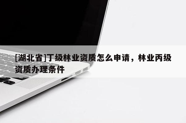 [湖北省]丁級(jí)林業(yè)資質(zhì)怎么申請(qǐng)，林業(yè)丙級(jí)資質(zhì)辦理?xiàng)l件