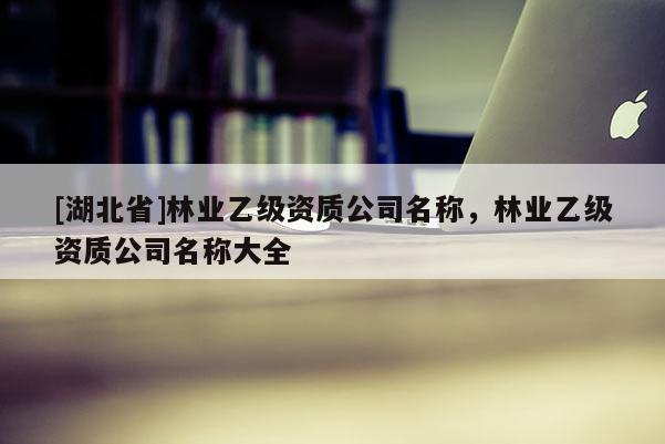 [湖北省]林業(yè)乙級(jí)資質(zhì)公司名稱(chēng)，林業(yè)乙級(jí)資質(zhì)公司名稱(chēng)大全