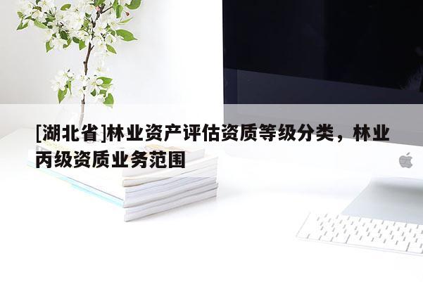 [湖北省]林業(yè)資產(chǎn)評(píng)估資質(zhì)等級(jí)分類，林業(yè)丙級(jí)資質(zhì)業(yè)務(wù)范圍