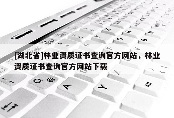 [湖北省]林業(yè)資質(zhì)證書(shū)查詢(xún)官方網(wǎng)站，林業(yè)資質(zhì)證書(shū)查詢(xún)官方網(wǎng)站下載